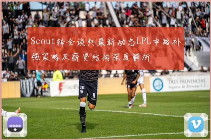 Scout转会谈判最新动态LPL中路补强策略及薪资结构深度解析